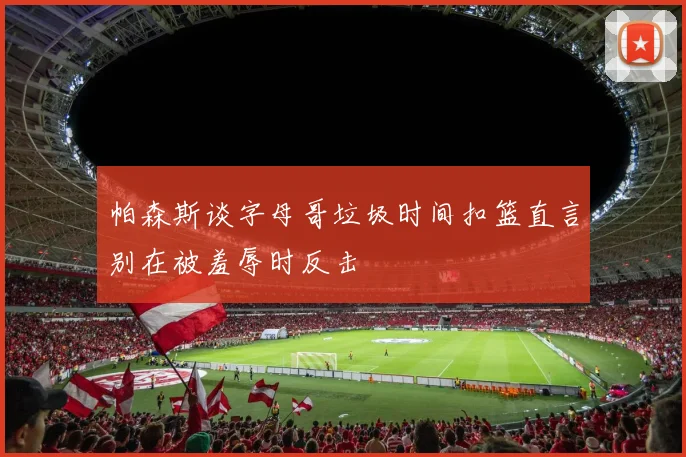 帕森斯谈字母哥垃圾时间扣篮直言别在被羞辱时反击