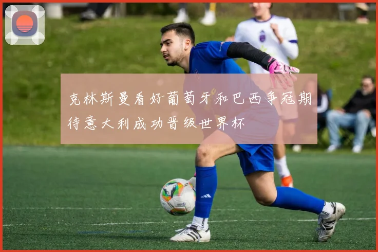 克林斯曼看好葡萄牙和巴西争冠期待意大利成功晋级世界杯