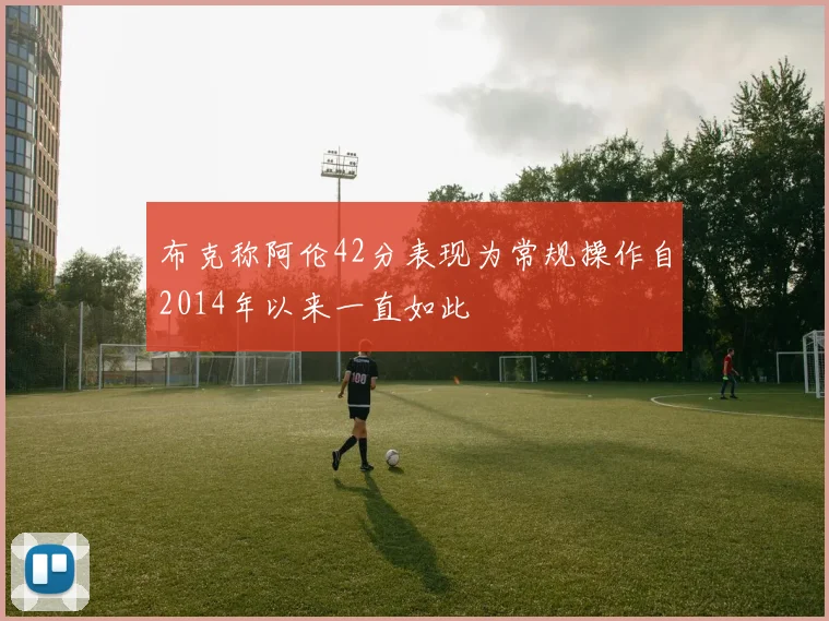 布克称阿伦42分表现为常规操作自2014年以来一直如此