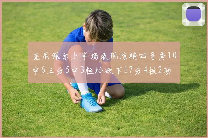 克尼佩尔上半场表现惊艳四号秀10中6三分5中3轻松砍下17分4板2助