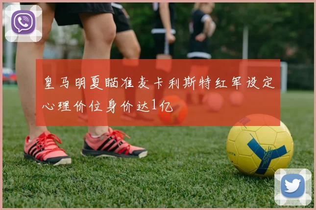 皇马明夏瞄准麦卡利斯特红军设定心理价位身价达1亿
