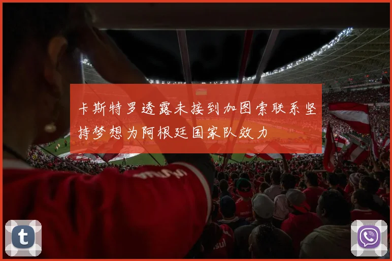 卡斯特罗透露未接到加图索联系坚持梦想为阿根廷国家队效力
