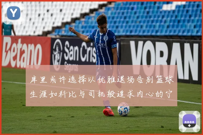 库里或许选择以优雅退场告别篮球生涯如科比与司机般追求内心的宁静