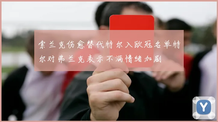 索兰克伤愈替代特尔入欧冠名单特尔对弗兰克表示不满情绪加剧