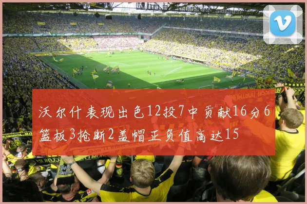沃尔什表现出色12投7中贡献16分6篮板3抢断2盖帽正负值高达15
