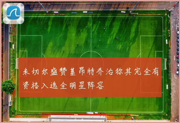 米切尔盛赞基昂特乔治称其完全有资格入选全明星阵容