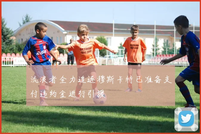 流浪者全力追逐穆斯卡特已准备支付违约金进行引援