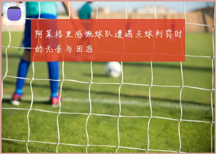 阿莱格里感慨球队遭遇点球判罚时的无奈与困惑