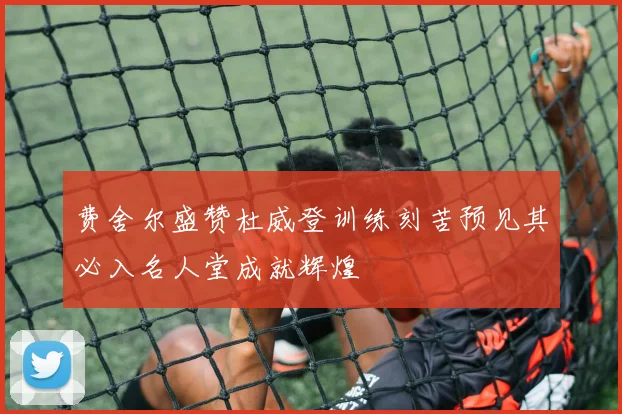 费舍尔盛赞杜威登训练刻苦预见其必入名人堂成就辉煌