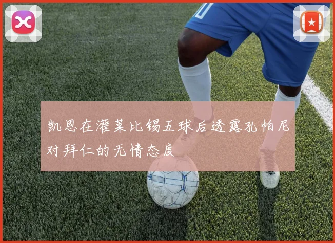 凯恩在灌莱比锡五球后透露孔帕尼对拜仁的无情态度