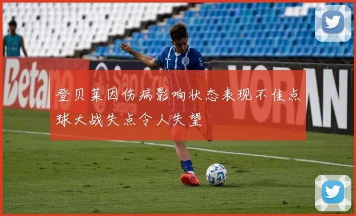 登贝莱因伤病影响状态表现不佳点球大战失点令人失望