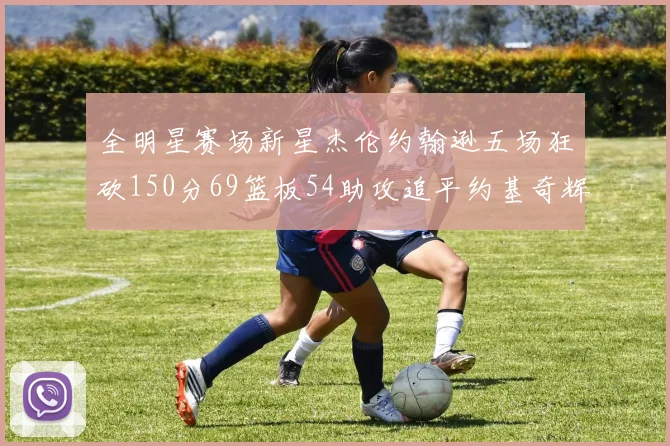 全明星赛场新星杰伦约翰逊五场狂砍150分69篮板54助攻追平约基奇辉煌纪录