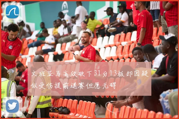 文班亚马高效砍下31分13板却因疑似受伤提前退赛但愿无碍