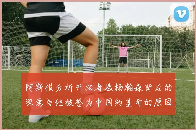 阿斯报分析开拓者选杨瀚森背后的深意与他被誉为中国约基奇的原因