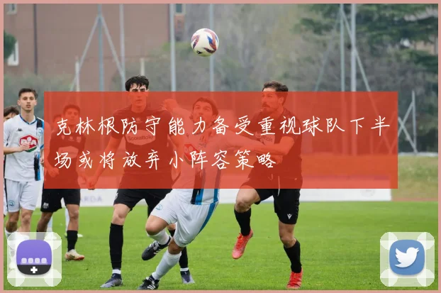 克林根防守能力备受重视球队下半场或将放弃小阵容策略