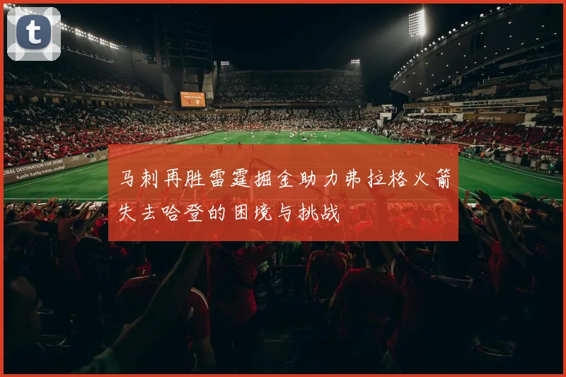 马刺再胜雷霆掘金助力弗拉格火箭失去哈登的困境与挑战