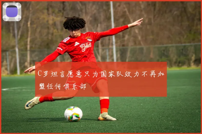C罗坦言愿意只为国家队效力不再加盟任何俱乐部