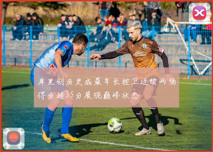 库里创历史成最年长控卫连续两场得分超35分展现巅峰状态