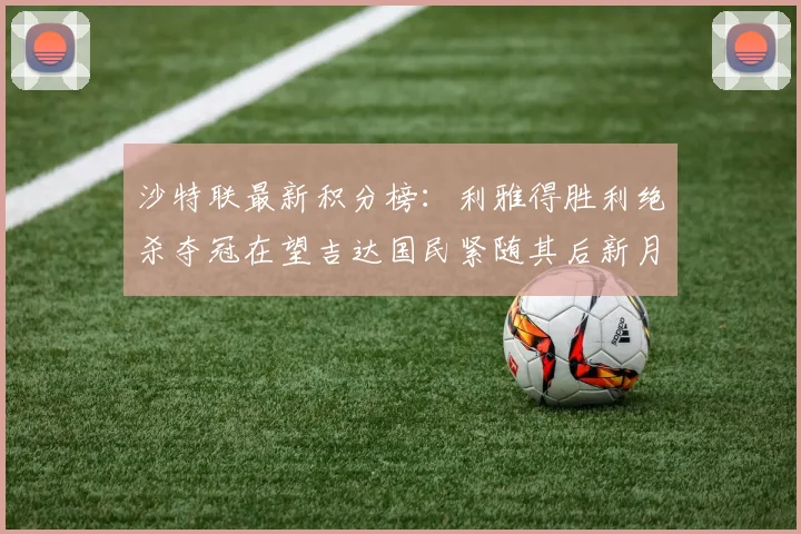 沙特联最新积分榜：利雅得胜利绝杀夺冠在望吉达国民紧随其后新月争夺激烈
