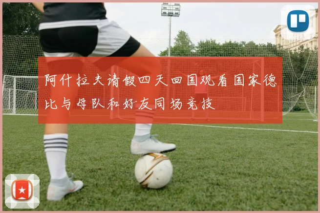 阿什拉夫请假四天回国观看国家德比与母队和好友同场竞技