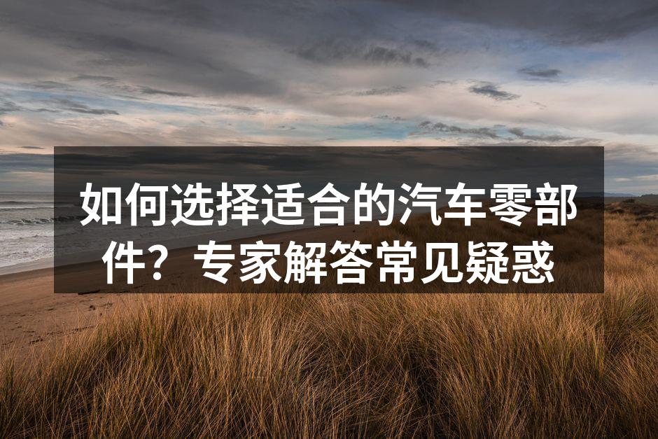 汽车零部件的选择至关重要